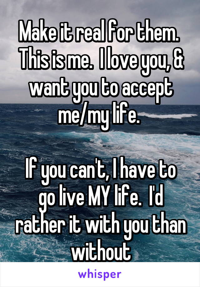 Make it real for them. 
This is me.  I love you, & want you to accept me/my life. 

If you can't, I have to go live MY life.  I'd rather it with you than without