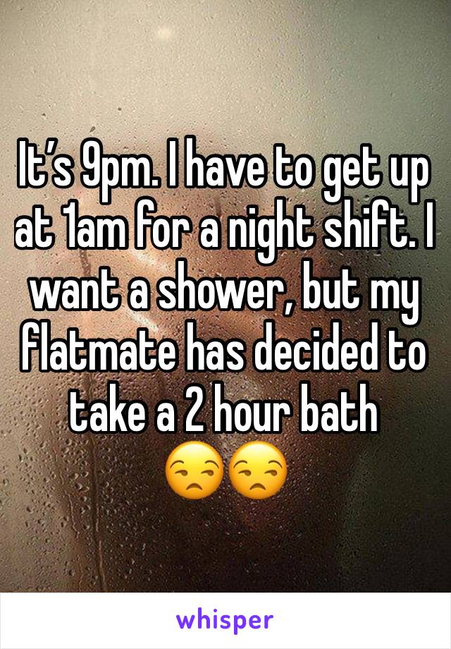 It’s 9pm. I have to get up at 1am for a night shift. I want a shower, but my flatmate has decided to take a 2 hour bath 
😒😒