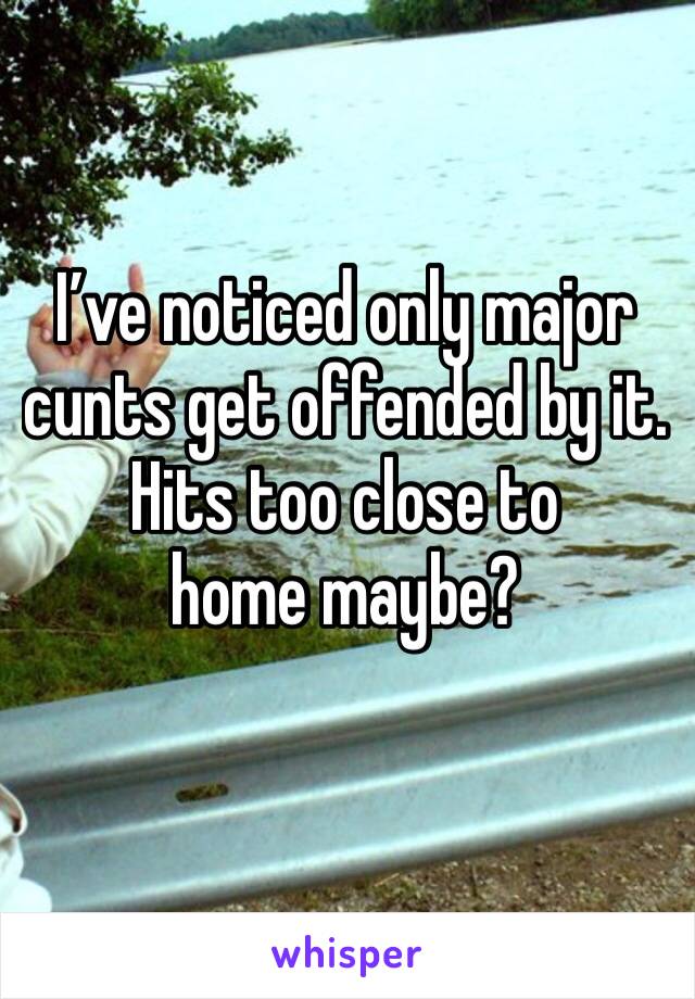 I’ve noticed only major cunts get offended by it. 
Hits too close to home maybe? 