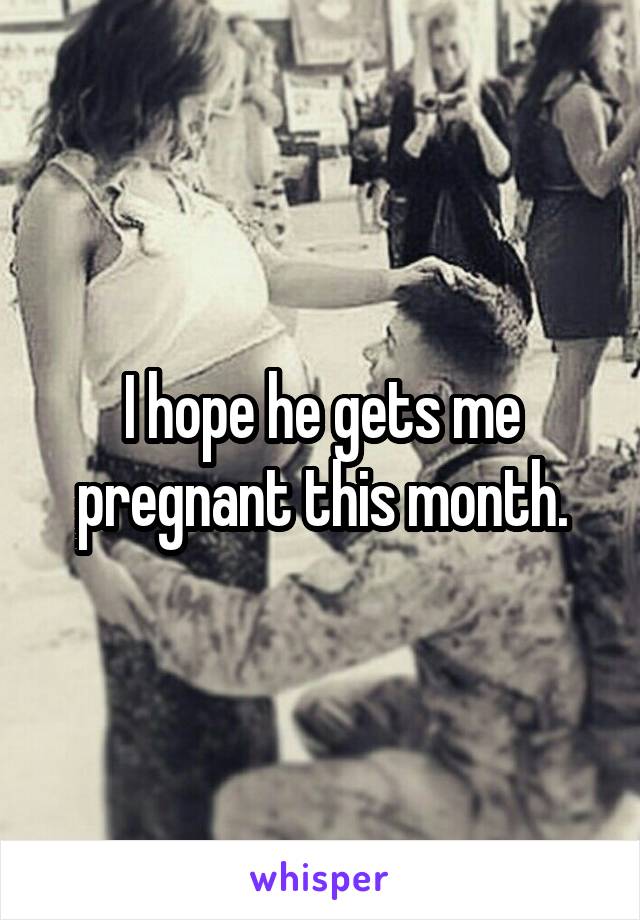 I hope he gets me pregnant this month.