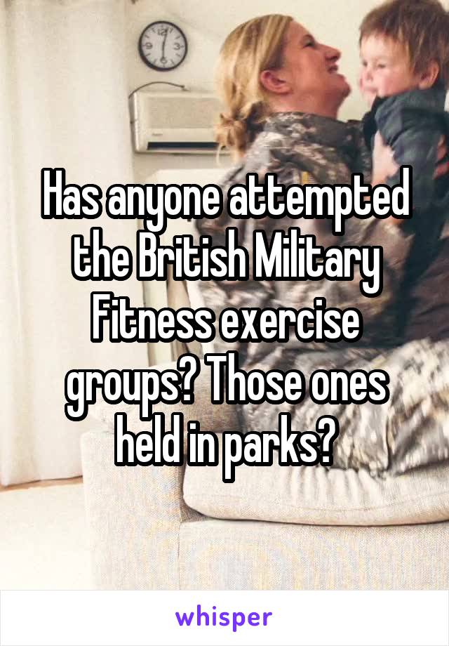 Has anyone attempted the British Military Fitness exercise groups? Those ones held in parks?