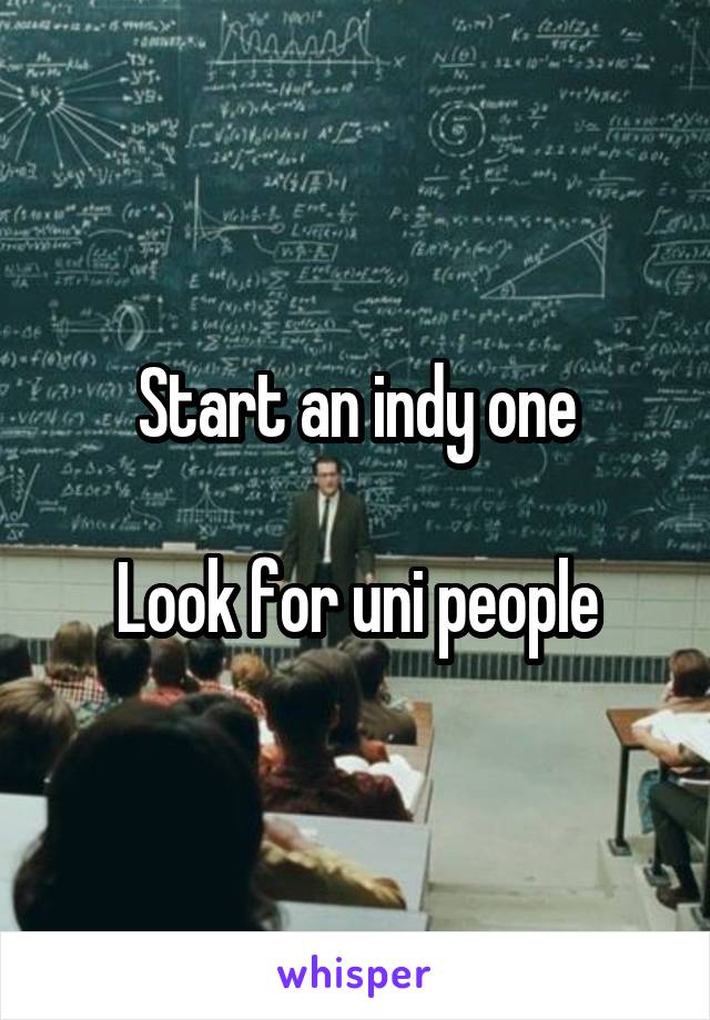 Start an indy one

Look for uni people