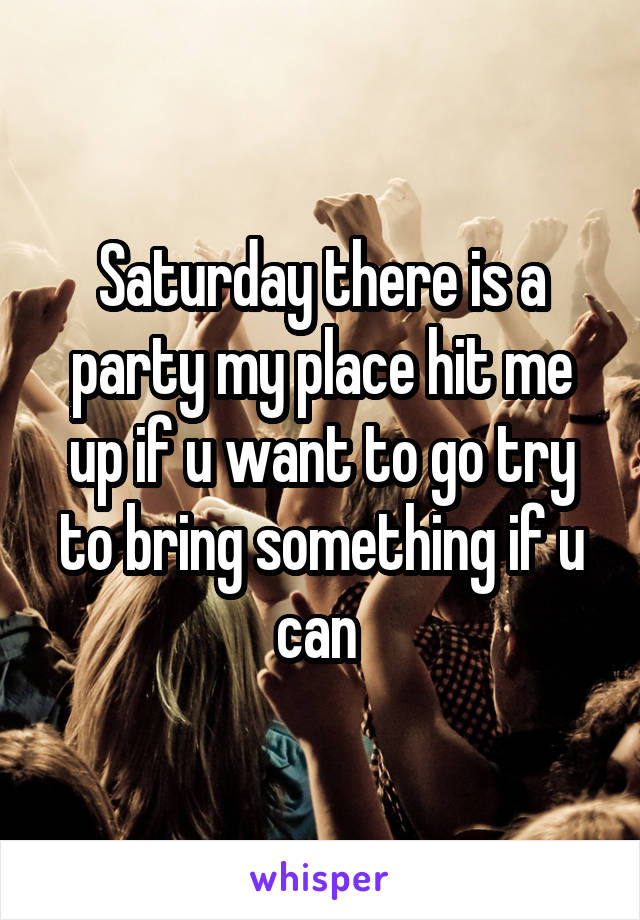 Saturday there is a party my place hit me up if u want to go try to bring something if u can 