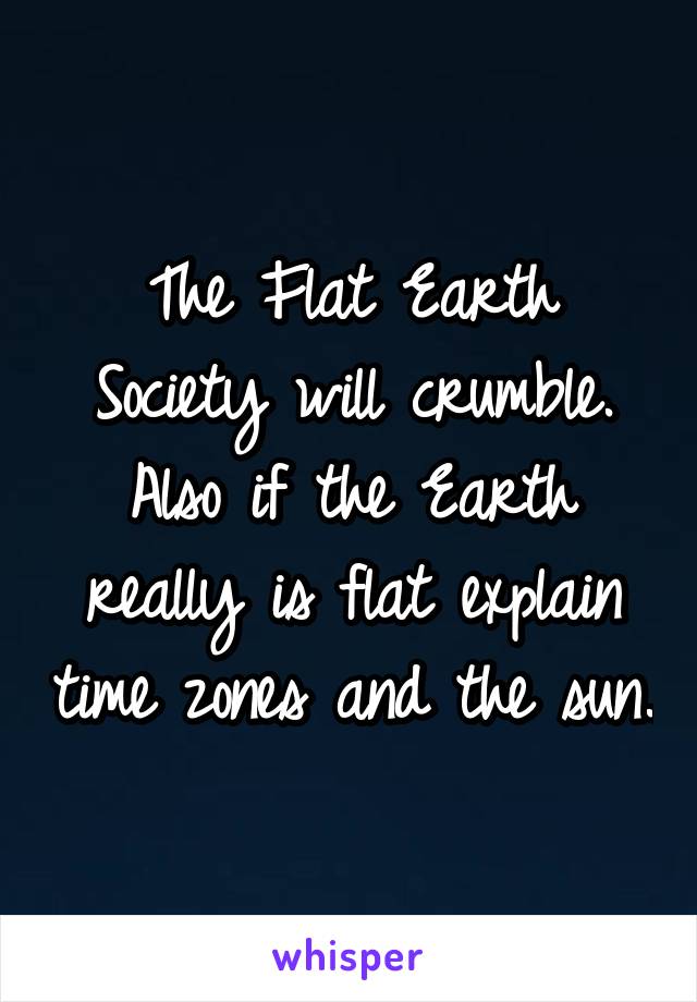 The Flat Earth Society will crumble. Also if the Earth really is flat explain time zones and the sun.