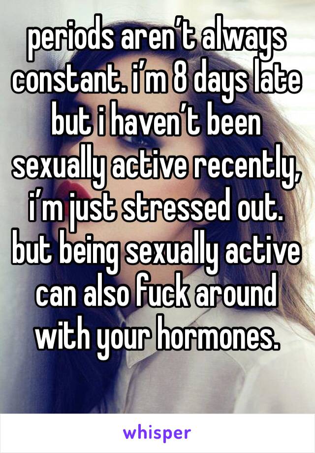 periods aren’t always constant. i’m 8 days late but i haven’t been sexually active recently, i’m just stressed out. but being sexually active can also fuck around with your hormones.