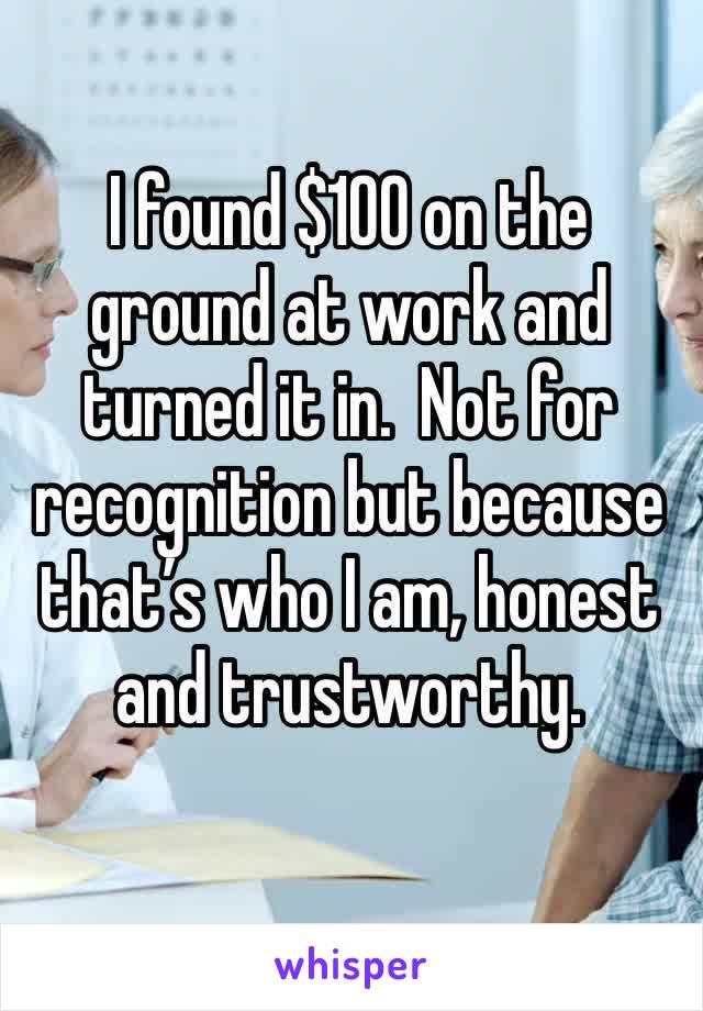 I found $100 on the ground at work and turned it in.  Not for recognition but because that’s who I am, honest and trustworthy.