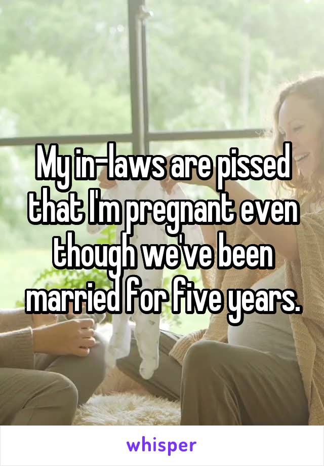 My in-laws are pissed that I'm pregnant even though we've been married for five years.