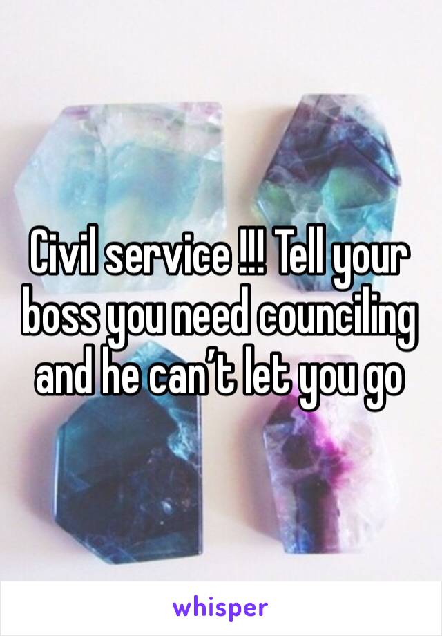 Civil service !!! Tell your boss you need counciling and he can’t let you go 