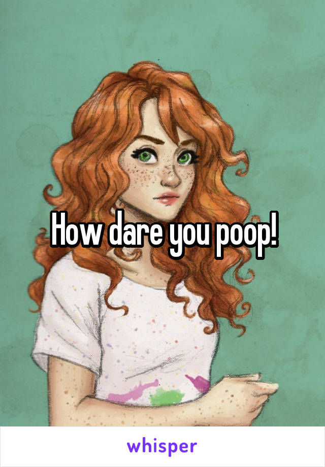 How dare you poop!