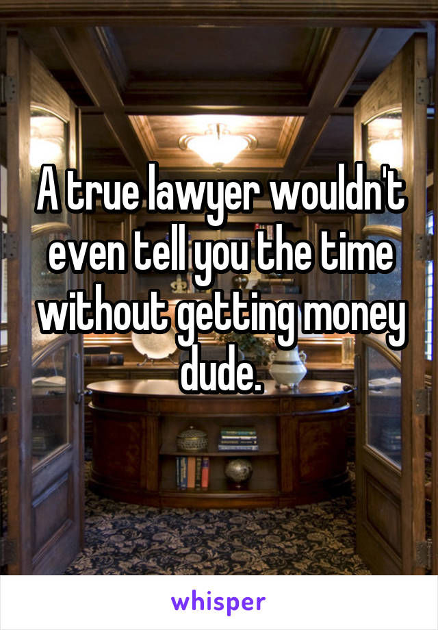 A true lawyer wouldn't even tell you the time without getting money dude.
