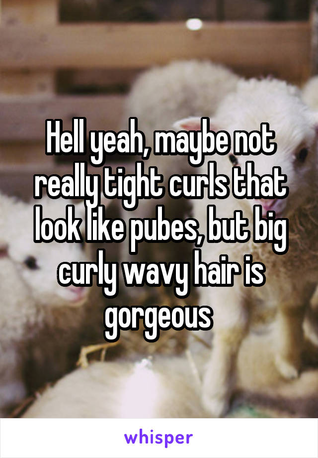 Hell yeah, maybe not really tight curls that look like pubes, but big curly wavy hair is gorgeous 