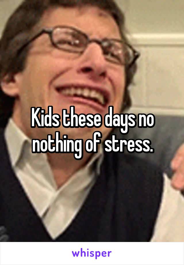 Kids these days no nothing of stress.