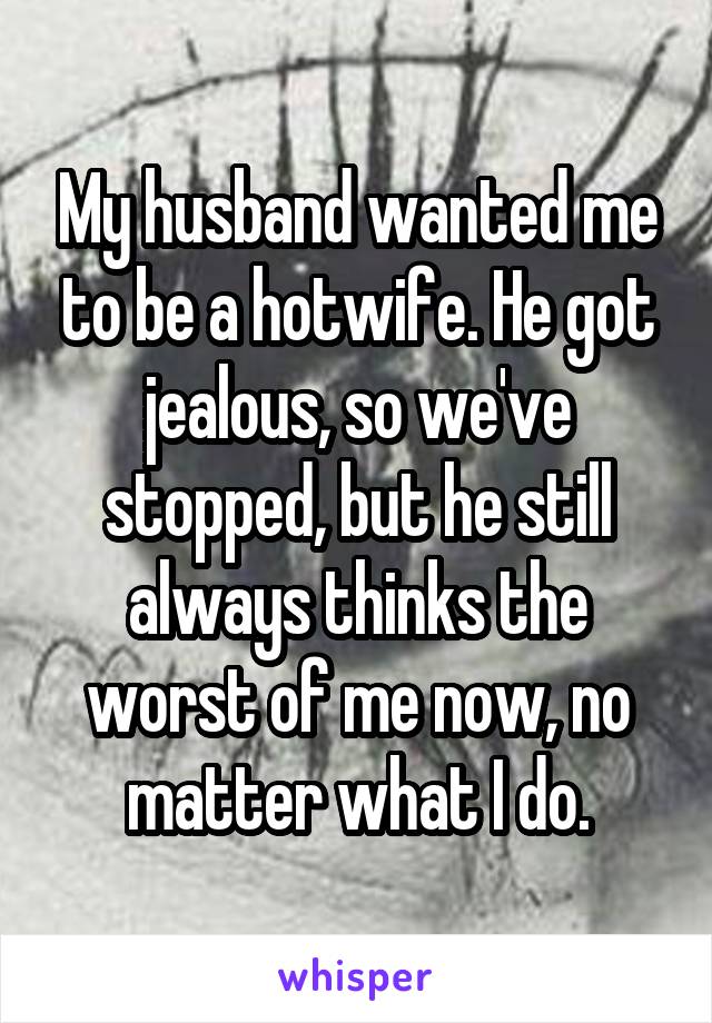 My husband wanted me to be a hotwife. He got jealous, so we've stopped, but he still always thinks the worst of me now, no matter what I do.