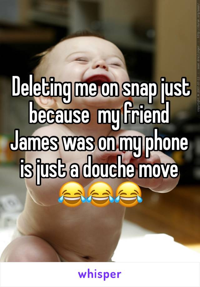  Deleting me on snap just because  my friend James was on my phone is just a douche move 
😂😂😂