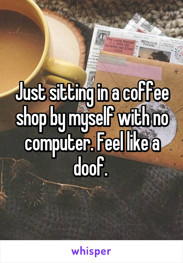 Just sitting in a coffee shop by myself with no computer. Feel like a doof. 