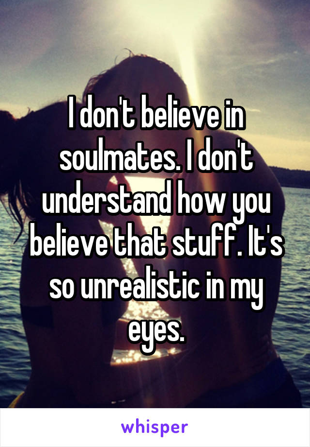 I don't believe in soulmates. I don't understand how you believe that stuff. It's so unrealistic in my eyes.