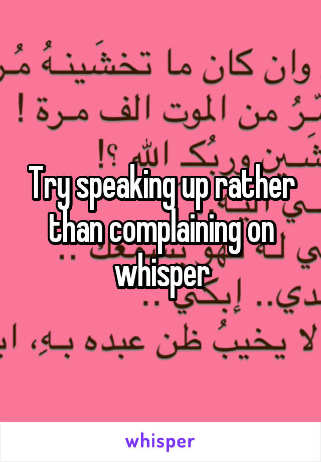 Try speaking up rather than complaining on whisper