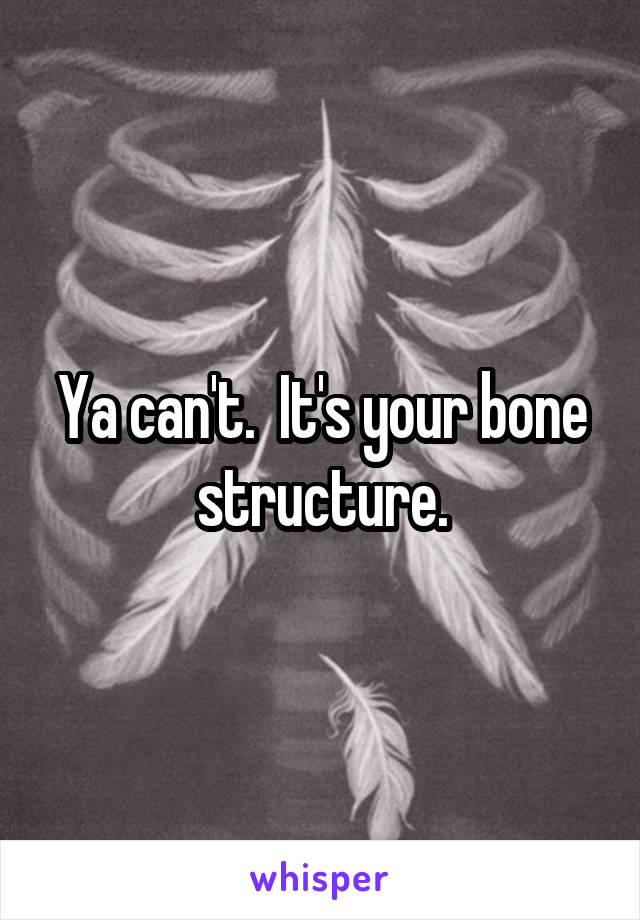 Ya can't.  It's your bone structure.