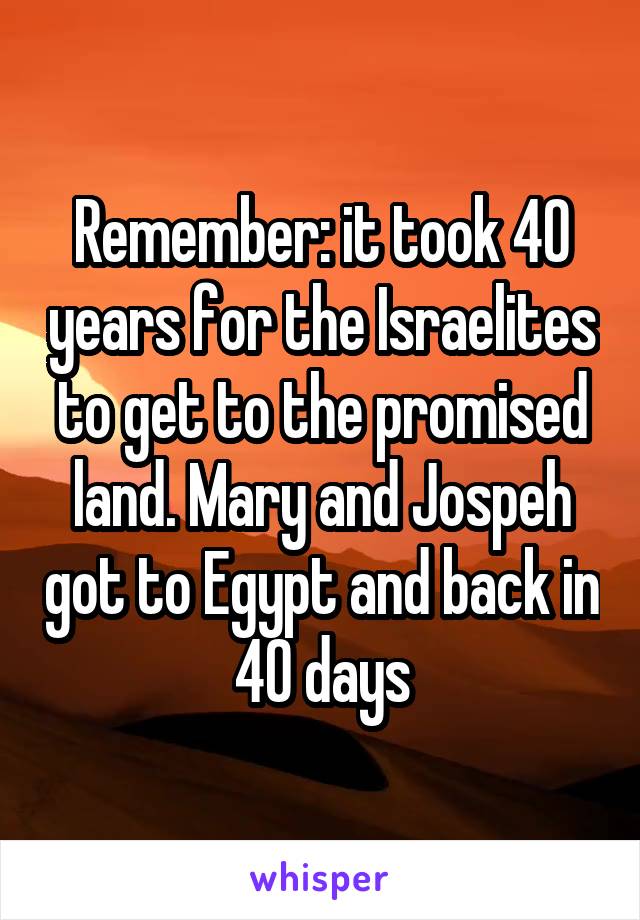 Remember: it took 40 years for the Israelites to get to the promised land. Mary and Jospeh got to Egypt and back in 40 days