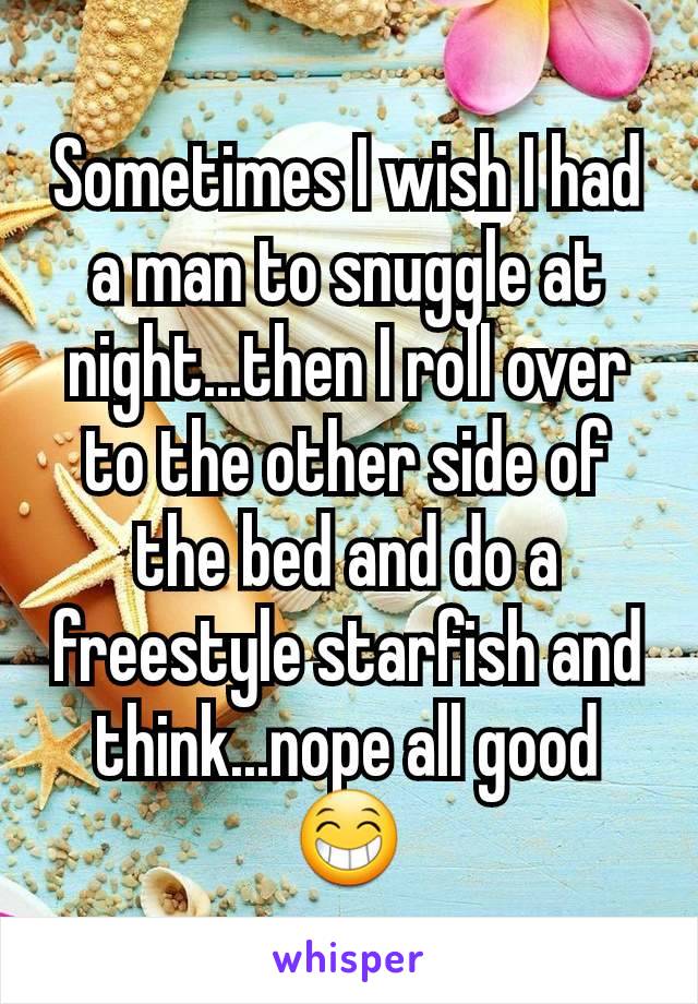 Sometimes I wish I had a man to snuggle at night...then I roll over to the other side of the bed and do a freestyle starfish and think...nope all good 😁