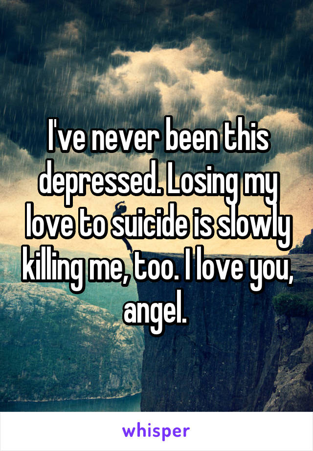 I've never been this depressed. Losing my love to suicide is slowly killing me, too. I love you, angel. 