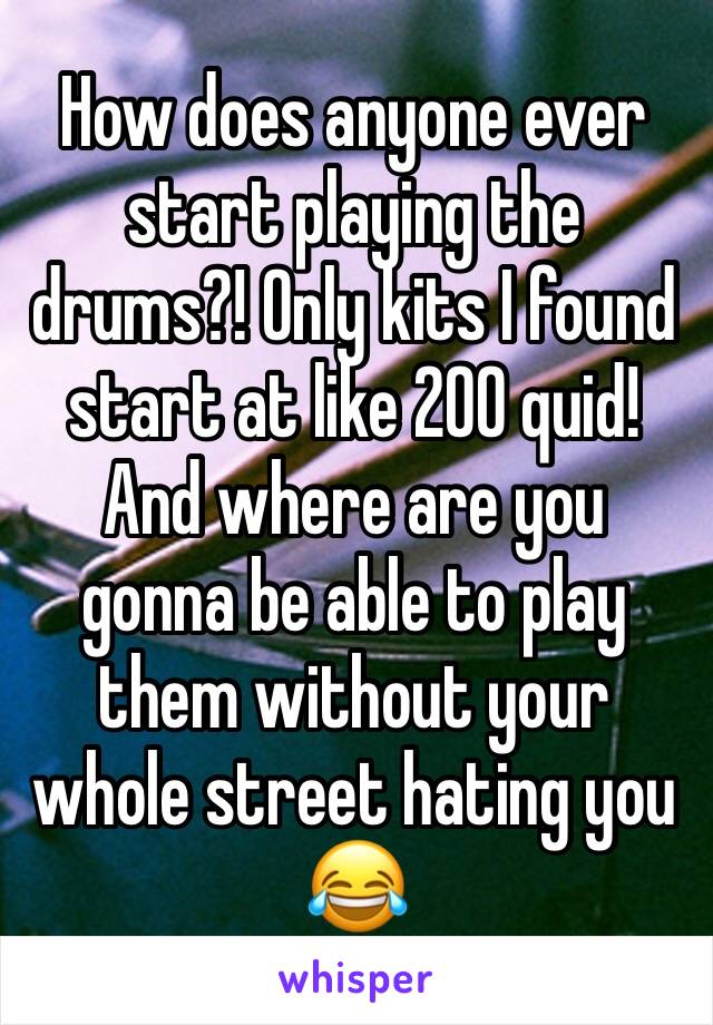 How does anyone ever start playing the drums?! Only kits I found start at like 200 quid! And where are you gonna be able to play them without your whole street hating you 😂