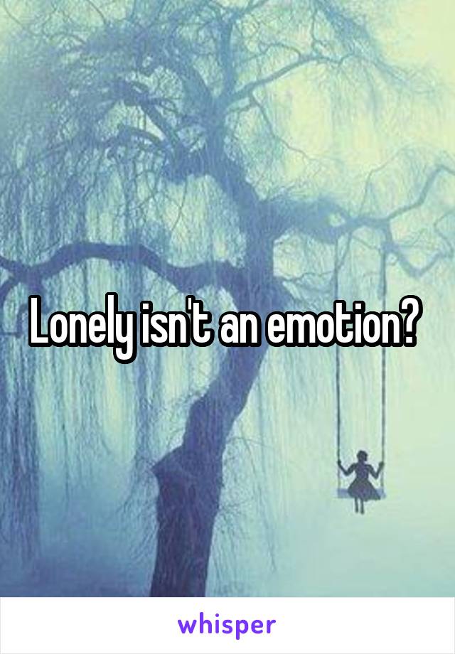 Lonely isn't an emotion? 