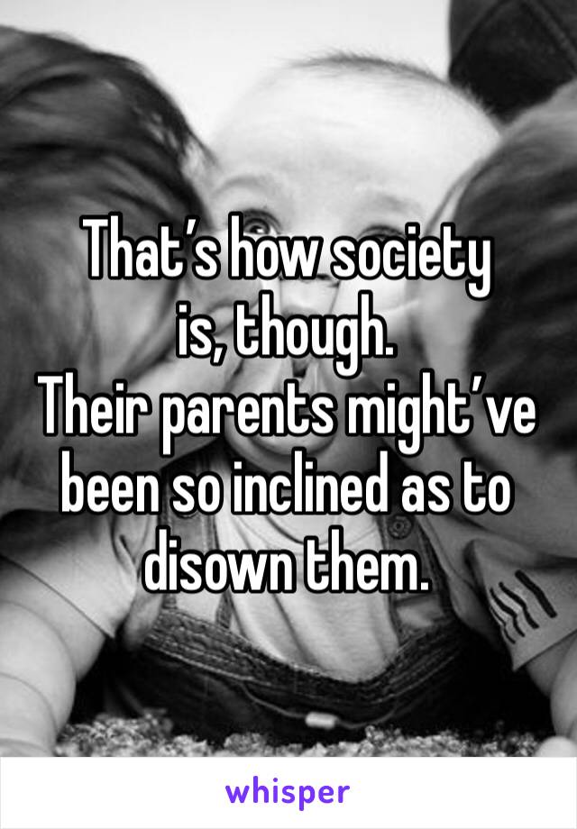 That’s how society is, though.
Their parents might’ve been so inclined as to disown them.