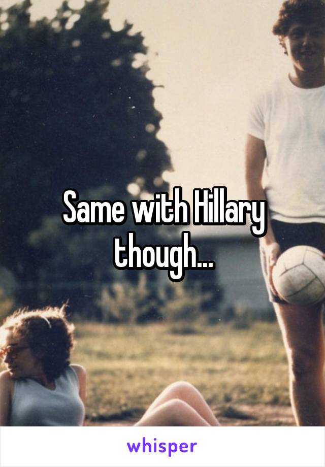 Same with Hillary though...