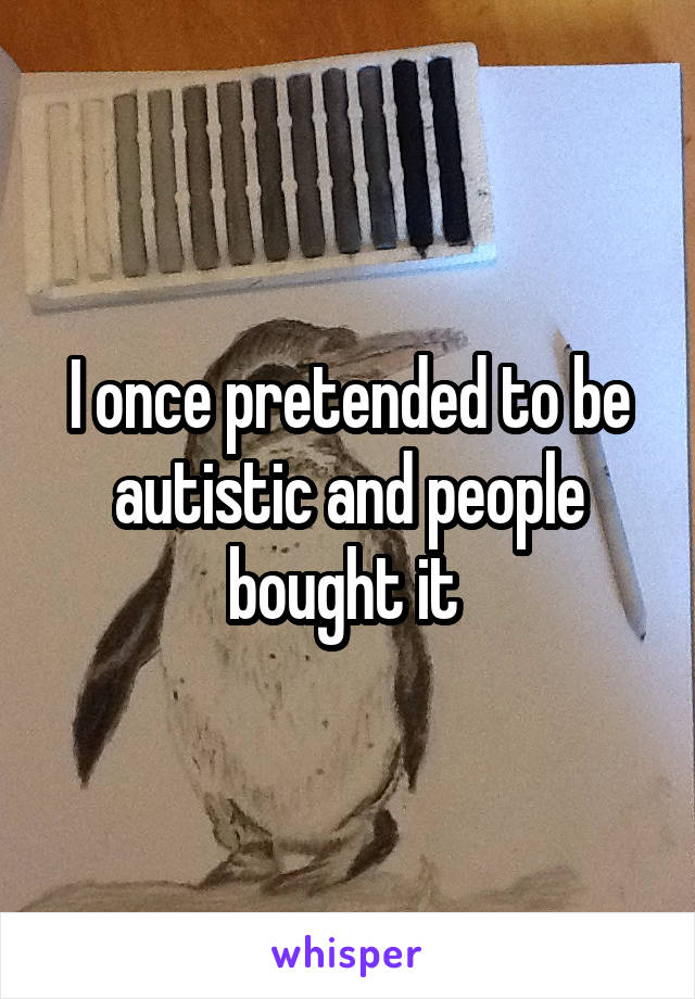 I once pretended to be autistic and people bought it 