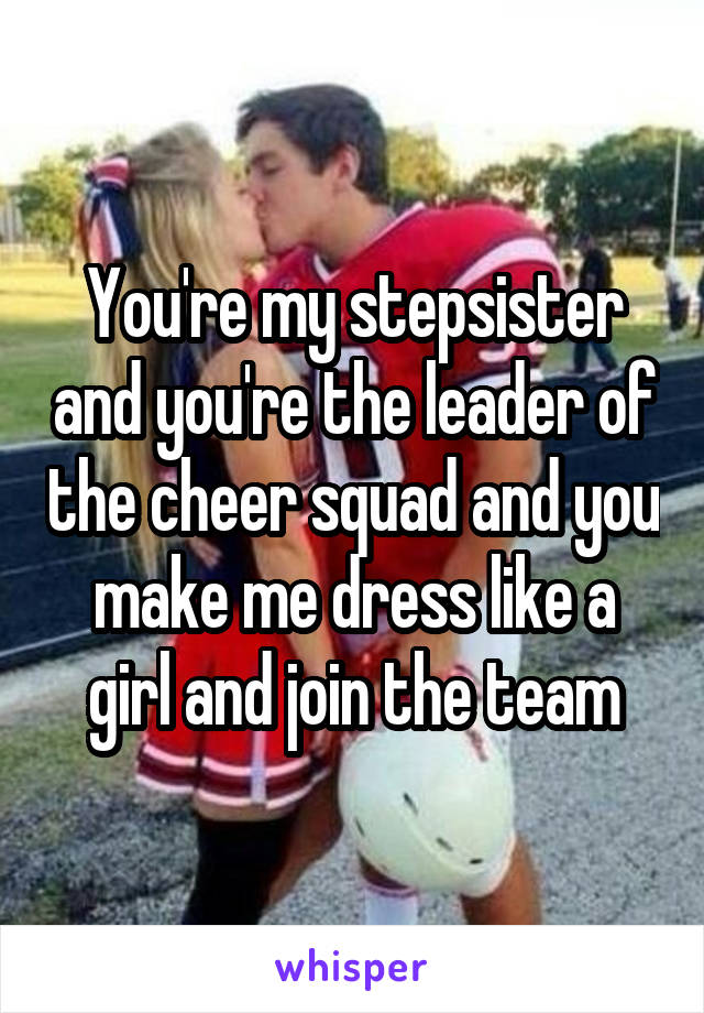 You're my stepsister and you're the leader of the cheer squad and you make me dress like a girl and join the team