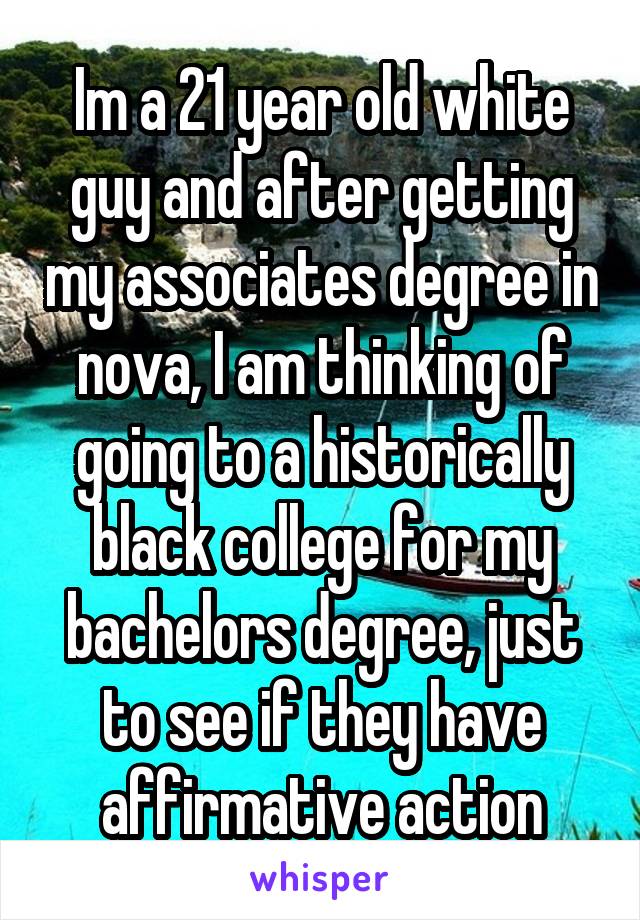 Im a 21 year old white guy and after getting my associates degree in nova, I am thinking of going to a historically black college for my bachelors degree, just to see if they have affirmative action