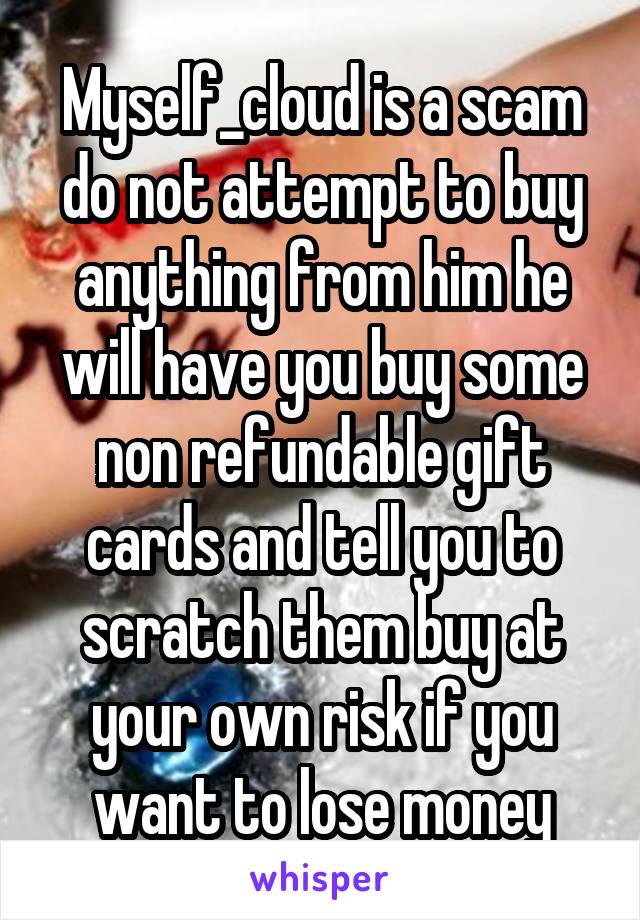 Myself_cloud is a scam do not attempt to buy anything from him he will have you buy some non refundable gift cards and tell you to scratch them buy at your own risk if you want to lose money