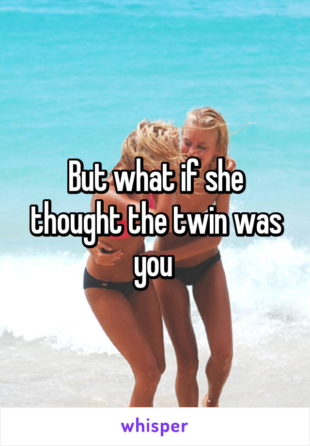 But what if she thought the twin was you 