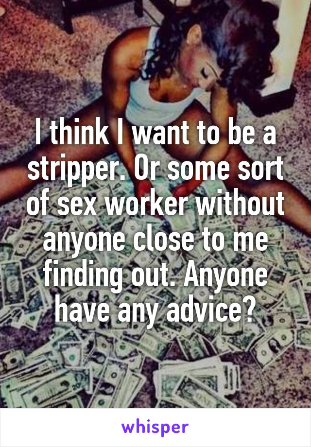 I think I want to be a stripper. Or some sort of sex worker without anyone close to me finding out. Anyone have any advice?