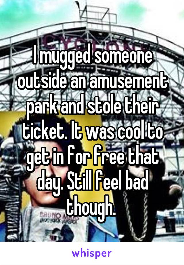 I mugged someone outside an amusement park and stole their ticket. It was cool to get in for free that day. Still feel bad though. 