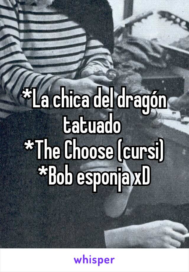 *La chica del dragón tatuado 
*The Choose (cursi)
*Bob esponja xD