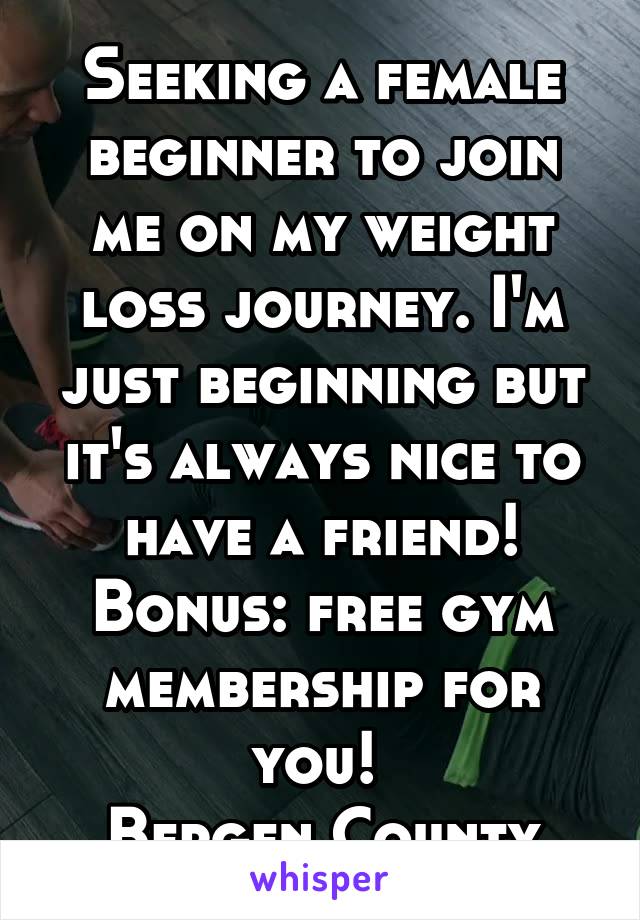 Seeking a female beginner to join me on my weight loss journey. I'm just beginning but it's always nice to have a friend! Bonus: free gym membership for you! 
Bergen County