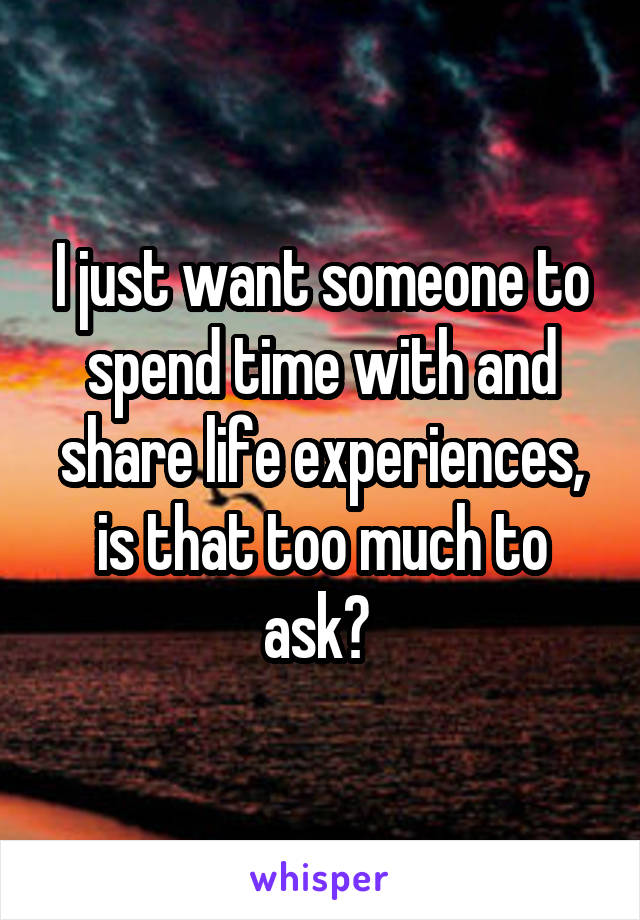 I just want someone to spend time with and share life experiences, is that too much to ask? 