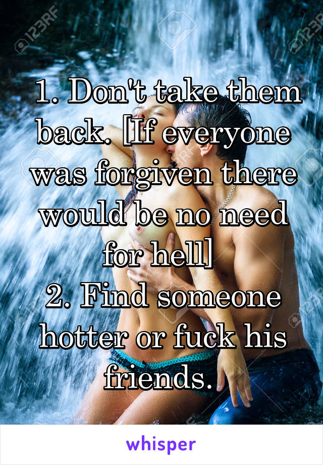  1. Don't take them back. [If everyone was forgiven there would be no need for hell] 
2. Find someone hotter or fuck his friends. 