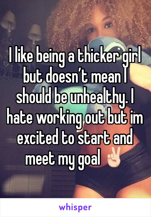 I like being a thicker girl but doesn’t mean I  should be unhealthy. I hate working out but im excited to start and meet my goal ✌🏻