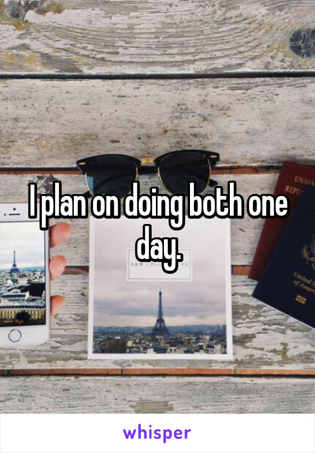 I plan on doing both one day.