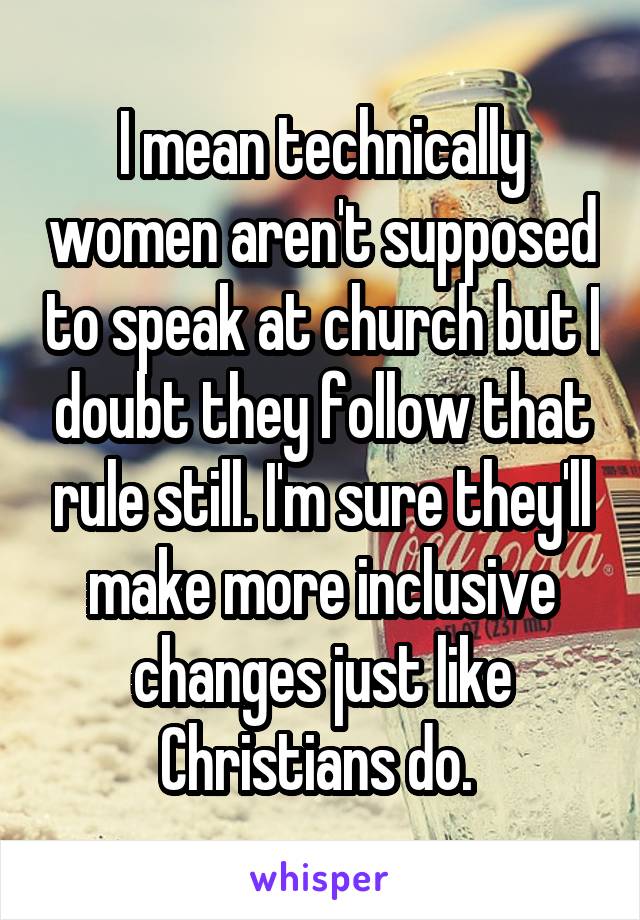 I mean technically women aren't supposed to speak at church but I doubt they follow that rule still. I'm sure they'll make more inclusive changes just like Christians do. 