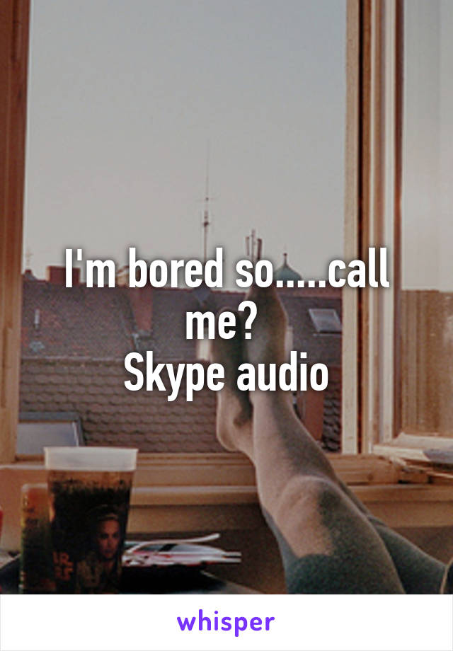 I'm bored so.....call me? 
Skype audio