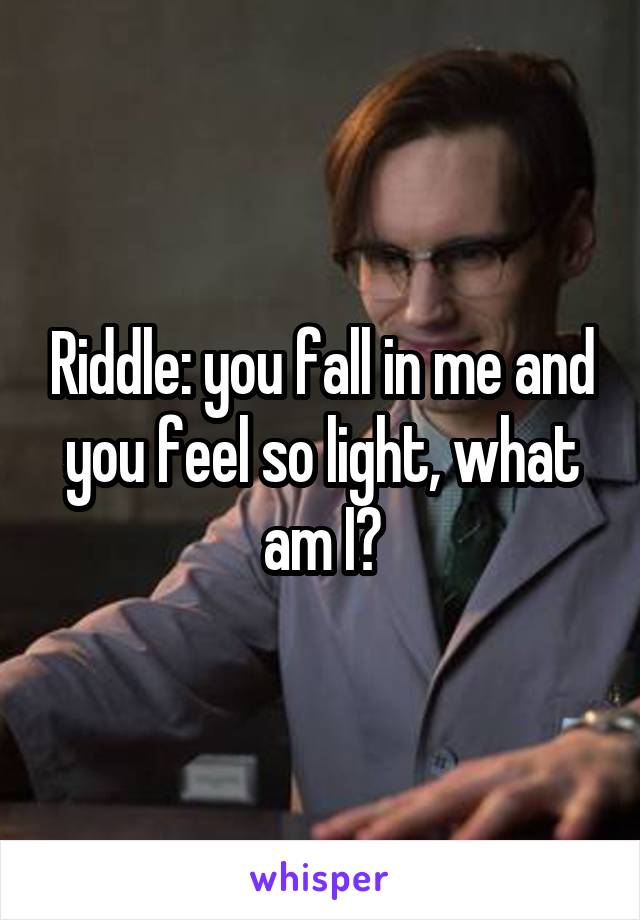 Riddle: you fall in me and you feel so light, what am I?