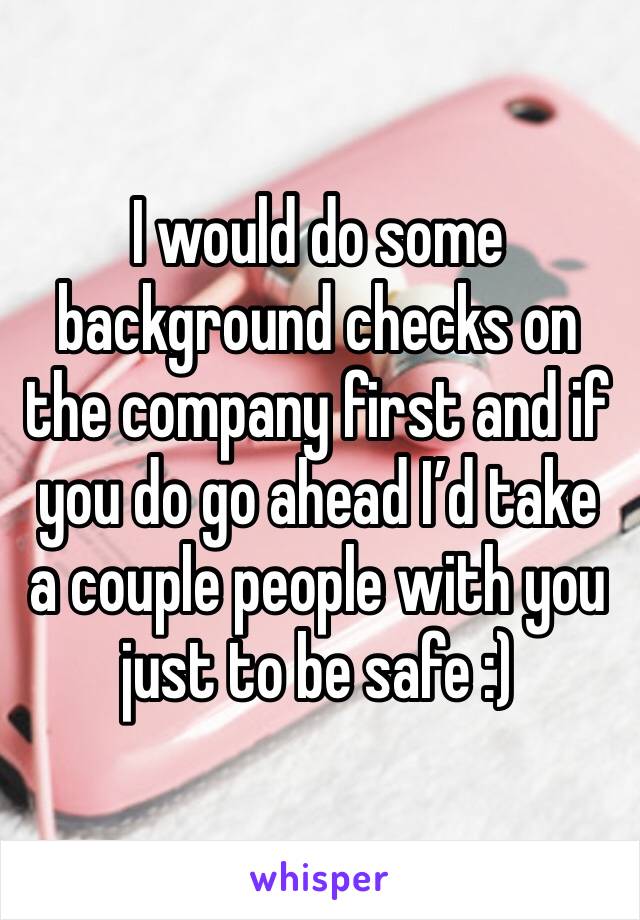 I would do some background checks on the company first and if you do go ahead I’d take a couple people with you just to be safe :)