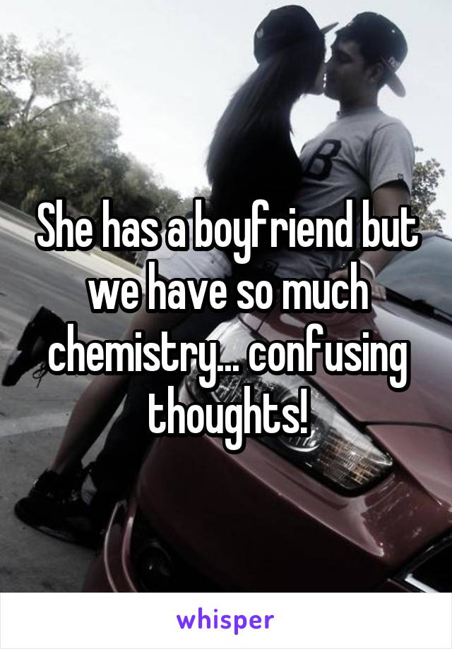 She has a boyfriend but we have so much chemistry... confusing thoughts!