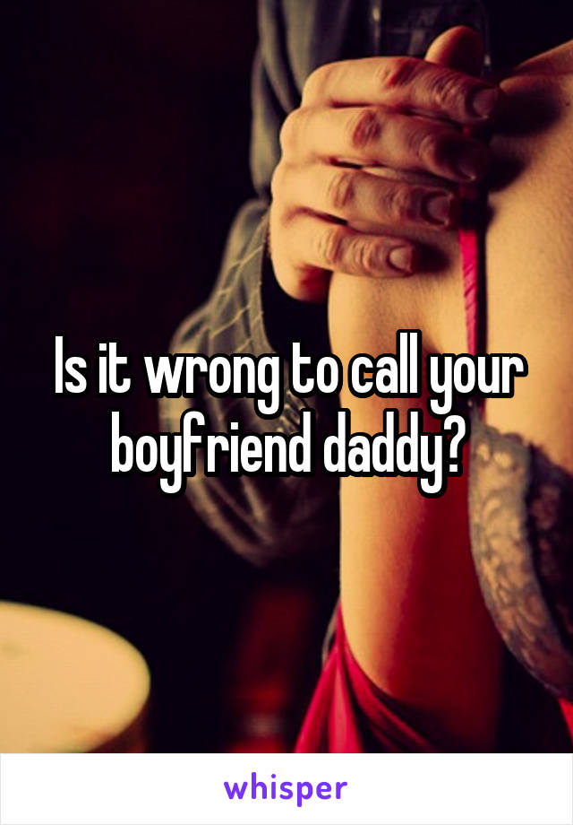 Is it wrong to call your boyfriend daddy?