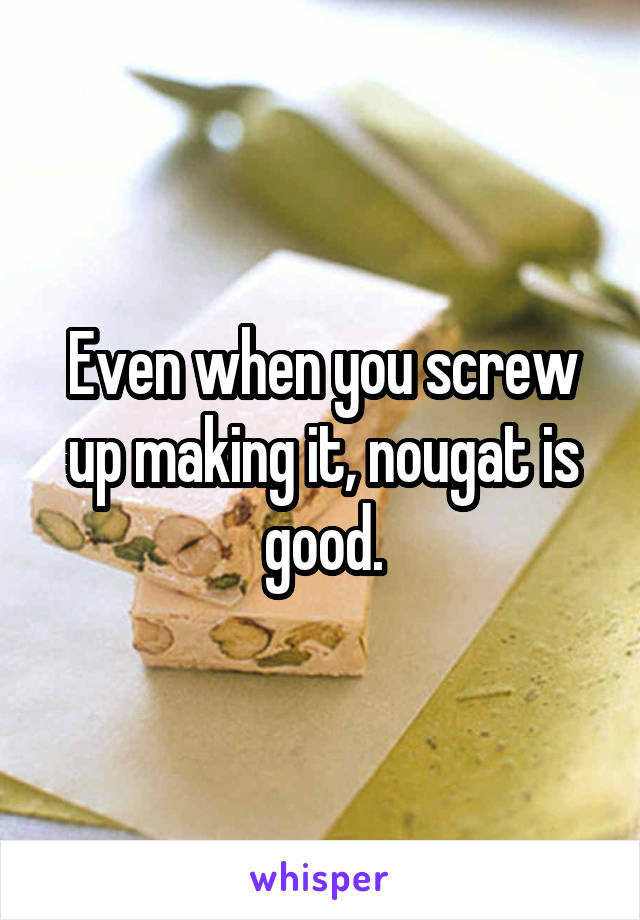 Even when you screw up making it, nougat is good.