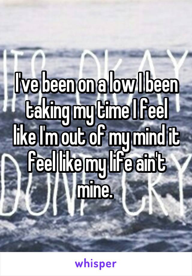 I've been on a low I been taking my time I feel like I'm out of my mind it feel like my life ain't mine. 